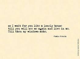 So I Wait For You Like A Lonely House Till You Will See Me Again And Live In Me Till Then My Windows Ache Neruda Quotes Words Quotes