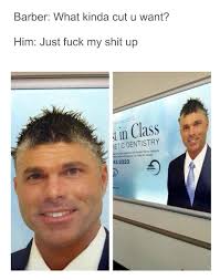 The most important thing is that you be polite.if this wasn't need a haircut meme guy haircut meme 14 dump a day. Just Fuck My Shit Up The Barber Know Your Meme