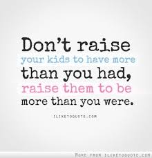 Don T Raise Your Kids To Have More Than You Had Raise Them To Be More Than You Were Wish Someone Would Rea Wisdom Quotes Words Inspirational Quotes