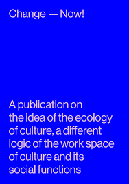 Change — Now! A publication on the idea of the ecology of culture, a  different logic of the work space of culture and its s
