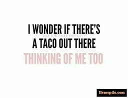 I Wonder If There S A Taco Out There Thinking Of Me Too Taco Quote Taco Love Taco Humor
