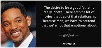 If anyone of us is facing a particular problem, my father is usually the first person we go to for advice and help. Will Smith Quote The Desire To Be A Good Father Is Really Innate