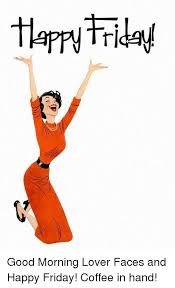 Check spelling or type a new query. Good Morning Lover Faces And Happy Friday Coffee In Hand Dank Meme On Awwmemes Com