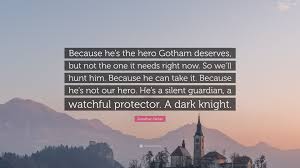 He's the hero gotham striking fur into the hearts of all. Jonathan Nolan Quote Because He S The Hero Gotham Deserves But Not The One It Needs Right Now So We Ll Hunt Him Because He Can Take It Be