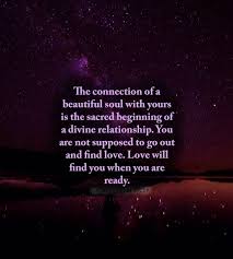 Beautiful Soul Birthday Of A Dead Loved One The Connection Of A Beautiful Soul With Yours Is The Sacred Beginning Of A Divine Relationship You Are Not Su Best Love Quotes Love Will Find You Ready Quotes