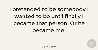 We present to you a list of his best quotes lifted from his interviews, articles and talk show appearances. Cary Grant I Pretended To Be Somebody I Wanted To Be Until Finally I Quotetab