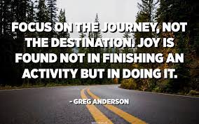 Focus On The Journey Not The Destination Joy Is Found Not In Finishing An Activity But In Doing It Greg Anderson Quotespedia Org