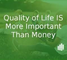 It may be getting out of debt, saving up for a home, or working on starting your own business. Quality Of Life Is More Important Than Money