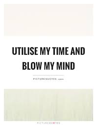 Utilise My Time And Blow My Mind Picture Quotes