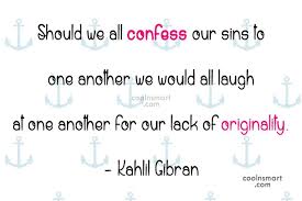 We are told many times to confess our sins to the lord, but the only direct command to confess to someone else is in the context of church elders praying on behalf of the sick (james 5:16). Kahlil Gibran Quote Should We All Confess Our Sins To One Another We Would All Coolnsmart