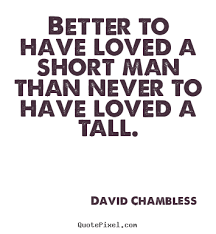 David Chambless Better To Have Loved A Short Man Than Never To Have Loved A Tall Love Quotes With Images Famous Love Quotes Love Quotes