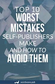 Top 10 Worst Mistakes That Self Publishers Make And How To Avoid Them
