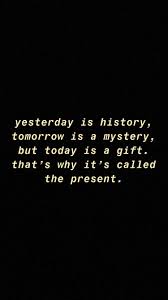  Yesterday Is History Tomorrow Is A Mystery But Today Is A Gift That S Why It S Called The Present Be Present Quotes Yesterday Quotes Pretty Quotes