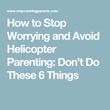 How To Stop Worrying And Avoid Helicopter Parenting Don T Do These 6 Things Parenting Overprotective Parents Stop Worrying