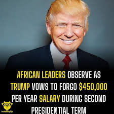 African leaders observe as Trump vows to forgo $450,000 per year salary  during second presidential term. United States President-elect Donald Trump  has announced that he plans to forgo his salary during his