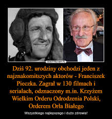 92, born 18 january 1928. Dzis 92 Urodziny Obchodzi Jeden Z Najznakomitszych Aktorow Franciszek Pieczka Zagral W 130 Filmach I Serialach Odznaczony M In Krzyzem Wielkim Orderu Odrodzenia Polski Orderem Orla Bialego Demotywatory Pl