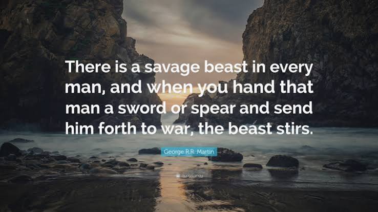 George R.R. Martin Quote: “There is a savage beast in every man, and when  you hand that man a sword or spear and send him forth to war, the beast...”