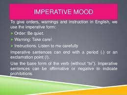 Basically, an imperative sentence tells you what to do and it is used to give a command, instruction, request, or advice. Imperative Mood