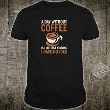 Check spelling or type a new query. A Day Without Coffee Is Like Just Kidding I Have Shirt