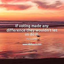 If Voting Made Any Difference They Wouldn T Let Us Do It Idlehearts