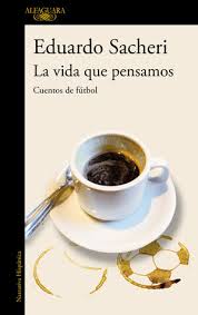 La pasión es bella, pero también nos enceguece, nos violenta, nos distancia y nos animaliza. La Vida Que Pensamos Cuentos De Futbol Eduardo Sacheri Libro En Papel 9788420416342 Libreria Bernat Magatzem De Cultura De Barcelona