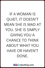 Woman Quotes If A Woman Is Quiet It Doesn T Mean She Is Mad At You She Is Simply Giving You A Chance To Think About What You Have Woman Quotes Quotes