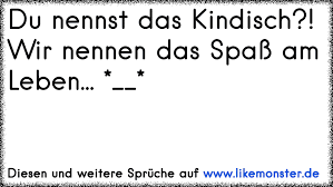 Ihr Nennt Es Kindisch Ich Nenne Es Spass Am Leben Dd Tolle Spruche Und Zitate Auf Www Likemonster De