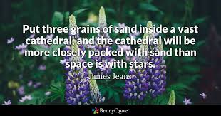Both upwards and downwards, and all around us, science and speculation pass. James Jeans Put Three Grains Of Sand Inside A Vast
