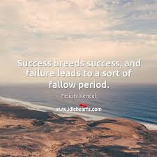 I in success breeds success. Success Breeds Success And Failure Leads To A Sort Of Fallow Period Idlehearts