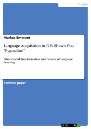 Every man is his own pygmalion, and spends his life fashioning himself. Language Acquisition In G B Shaw S Play Pygmalion Grin