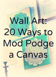 Wall Art 20 Ways To Mod Podge Canvas Mod Podge Rocks Mod Podge Canvas Mod Podge Crafts Diy Wall Art