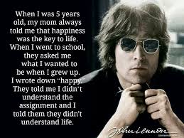 When I Was 5 Years Old My Mom Always Told Me That Happiness Was The Key To Life When I Went To School They Asked Me W John Lennon Quotes John