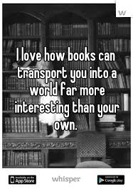 I Love How Books Can Transport You Into A World Far More Interesting Than Your Own My Love Books More Fun
