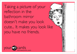 Taking A Picture Of Your Reflection In The Bathroom Mirror Doesn T Make You Look Cute It Makes You Look Like You Have No Friends News Ecard