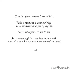 You are the most you can't left your happiness depend on external factors.it comes from within you.that is the source of true happiness. True Happiness Comes From Quotes Writings By Shahnaz Ali Yourquote