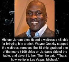nim Michael lordar once ipped tipped a waitress a a $5 chip for bringing a  drink. Wayne Gretzky stopped the waitress, removed the $5 chip, grabbed one  of the many $100 chips