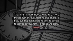 He is an intelligent, smart, ambitious, young man who hates his job, who hates the building and loan almost as much as i do. Napoleon Hill Quote That Man Is Rich Indeed Who Has More Friends Than Enemies Fears No One And Is So Busy Building That He Has No Time To