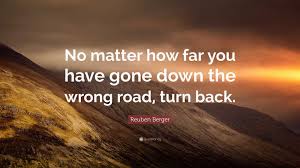Reuben Berger Quote: “No matter how far you have gone down the wrong road,  turn back.”