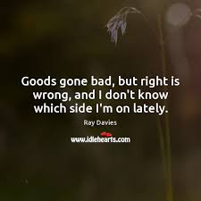 Goods Gone Bad But Right Is Wrong And I Don T Know Which Side I M On Lately Idlehearts