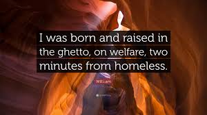 Ghetto quotations by authors, celebrities, newsmakers, artists and more. Will I Am Quote I Was Born And Raised In The Ghetto On Welfare Two Minutes