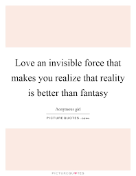 Love An Invisible Force That Makes You Realize That Reality Is Picture Quotes