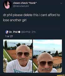 Phil coming in with the memes. Dr Phil Please Delete This I Cant Afford To Lose Another Girl 9 Dr Phil O Drphil 21h Ifunny