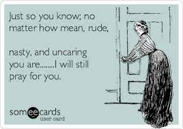 No results found for this meaning. Just So You Know No Matter How Mean Rude Nasty And Uncaring You Are I Will Still Pray For You Confession Ecard