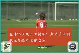 直播吧正规入口揭秘：新用户注册教程与精彩功能盘点| 直播吧