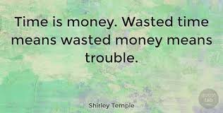 Quotations by shirley temple, american actress, born april 23, 1928. Shirley Temple Time Is Money Wasted Time Means Wasted Money Means Trouble Quotetab