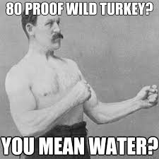 80 Proof Wild Turkey You Mean Water Overly Manly Man Quickmeme