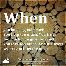 You may say that it seems funny but i am telling you this in the most serious way i can so you would notice its intensity. When You Have A Good Heart You Help Too Much You Trust Too Much You Give