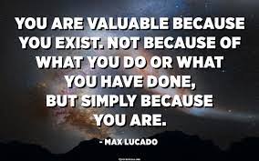 You Are Valuable Because You Exist Not Because Of What You Do Or What You Have Done But Simply Because You Are Max Lucado Quotespedia Org
