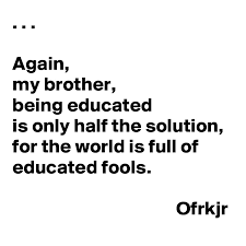 Again My Brother Being Educated Is Only Half The Solution For The World Is Full Of Educated Fools Ofrkjr Post By Effortmodel On Boldomatic