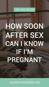 Maybe you would like to learn more about one of these? How Soon After Sex Can I Know If I M Pregnant Journey House Pregnancy Resource Center